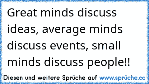 Great minds discuss ideas, average minds discuss events, small minds discuss people!!