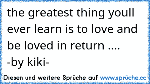 the greatest thing you´ll ever learn is to love and be loved in return ....     -by kiki-