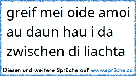 greif mei oide amoi au daun hau i da zwischen di liachta