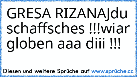 GRESA RIZANAJ
du schaffsches !!!
wiar globen aaa diii !!! ♥♥