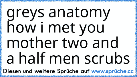 grey´s anatomy ♥
how i met you mother ♥
two and a half men ♥
scrubs ♥