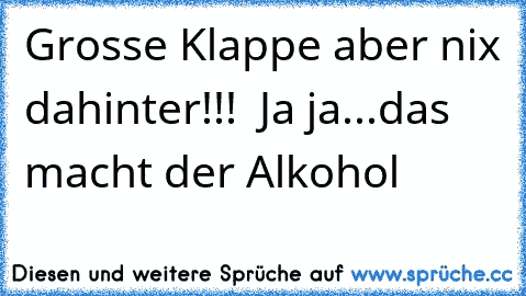 Grosse Klappe aber nix dahinter!!!  Ja ja...das macht der Alkohol ♥♥♥