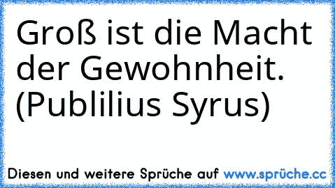 Groß ist die Macht der Gewohnheit. (Publilius Syrus)