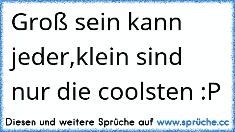 Groß sein kann jeder,
klein sind nur die coolsten :P