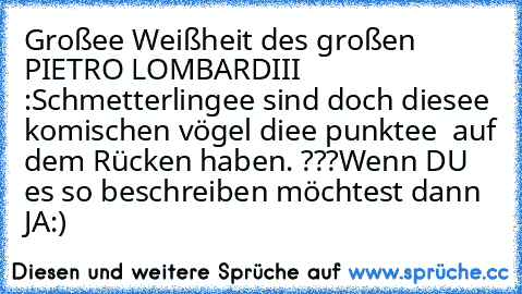 Großee Weißheit des großen PIETRO LOMBARDIII♥ :
Schmetterlingee sind doch diesee komischen vögel diee punktee  auf dem Rücken haben. ???
Wenn DU es so beschreiben möchtest dann  JA:)
♥