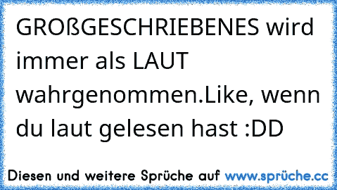 GROßGESCHRIEBENES wird immer als LAUT wahrgenommen.
Like, wenn du laut gelesen hast :DD