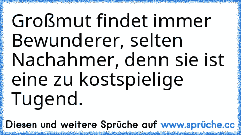 Großmut findet immer Bewunderer, selten Nachahmer, denn sie ist eine zu kostspielige Tugend.