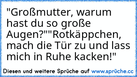 "Großmutter, warum hast du so große Augen?"
"Rotkäppchen, mach die Tür zu und lass mich in Ruhe kacken!"