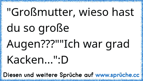 "Großmutter, wieso hast du so große Augen???"
"Ich war grad Kacken..."
:D