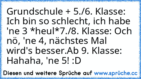 Grundschule + 5./6. Klasse: Ich bin so schlecht, ich habe 'ne 3 *heul*
7./8. Klasse: Och nö, 'ne 4, nächstes Mal wird's besser.
Ab 9. Klasse: Hahaha, 'ne 5! :D