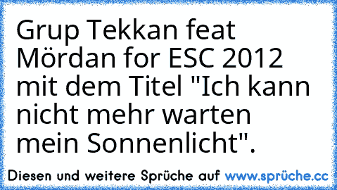 Grup Tekkan feat Mördan for ESC 2012 mit dem Titel "Ich kann nicht mehr warten﻿ mein Sonnenlicht".