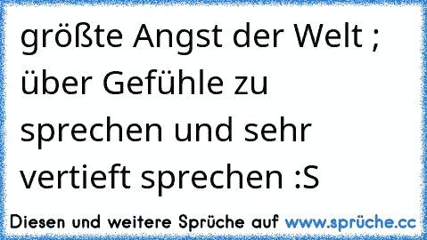 größte Angst der Welt ; über Gefühle zu sprechen und sehr vertieft sprechen :S