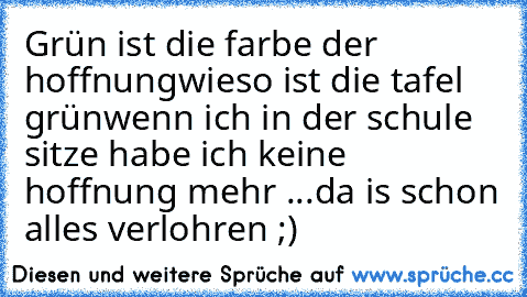 Grün ist die farbe der hoffnung
wieso ist die tafel grün
wenn ich in der schule sitze habe ich keine hoffnung mehr ...
da is schon alles verlohren ;)