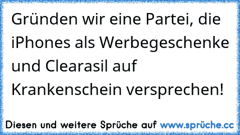 Gründen wir eine Partei, die iPhones als Werbegeschenke und Clearasil auf Krankenschein versprechen!