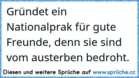 Gründet ein Nationalprak für gute Freunde, denn sie sind vom austerben bedroht.