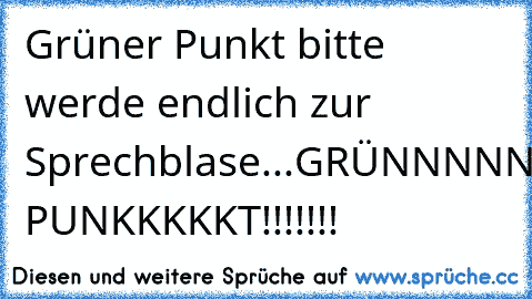 Grüner Punkt bitte werde endlich zur Sprechblase...GRÜNNNNNEEEEEEER PUNKKKKKT!!!!!!!