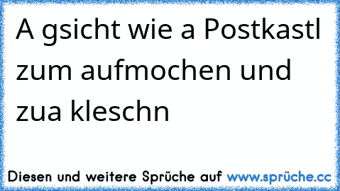 A gsicht wie a Postkastl zum aufmochen und zua kleschn