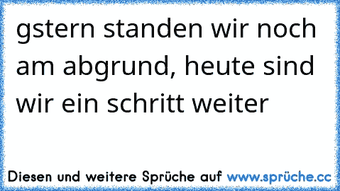 gstern standen wir noch am abgrund, heute sind wir ein schritt weiter