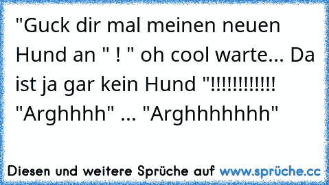 "Guck dir mal meinen neuen Hund an " ! " oh cool warte... Da ist ja gar kein Hund "!!!!!!!!!!!!  "Arghhhh" ... "Arghhhhhhh"