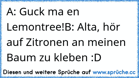 A: Guck ma en Lemontree!
B: Alta, hör auf Zitronen an meinen Baum zu kleben :D