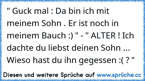 " Guck mal : Da bin ich mit meinem Sohn . Er ist noch in meinem Bauch :) " - " ALTER ! Ich dachte du liebst deinen Sohn ... Wieso hast du ihn gegessen :( ? "