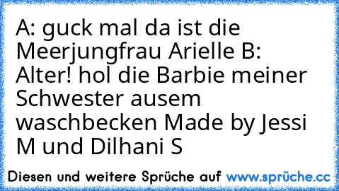 A: guck mal da ist die Meerjungfrau Arielle B: Alter! hol die Barbie meiner Schwester ausem waschbecken 
Made by Jessi M und Dilhani S