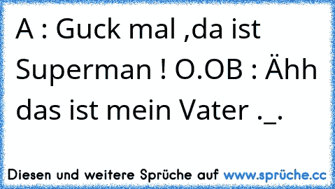 A : Guck mal ,da ist Superman ! O.O
B : Ähh das ist mein Vater ._.