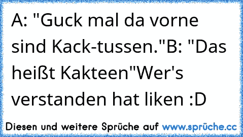 A: "Guck mal da vorne sind Kack-tussen."
B: "Das heißt Kakteen"
Wer's verstanden hat liken :D