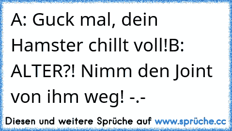 A: Guck mal, dein Hamster chillt voll!
B: ALTER?! Nimm den Joint von ihm weg! -.-