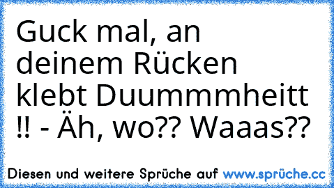 Guck mal, an deinem Rücken klebt Duummmheitt !! - Äh, wo?? Waaas??