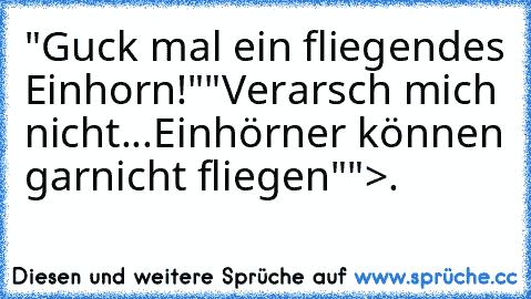 "Guck mal ein fliegendes Einhorn!"
"Verarsch mich nicht...Einhörner können garnicht fliegen"
">.