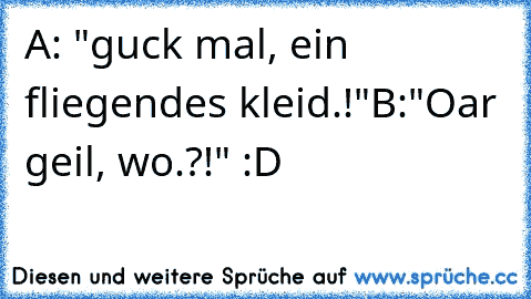 A: "guck mal, ein fliegendes kleid.!"
B:"Oar geil, wo.?!"
 :D