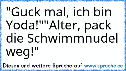 "Guck mal, ich bin Yoda!"
"Alter, pack die Schwimmnudel weg!"