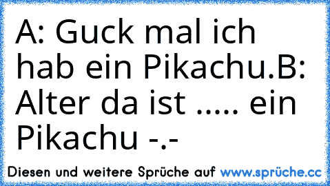 A: Guck mal ich hab ein Pikachu.
B: Alter da ist ..... ein Pikachu -.-