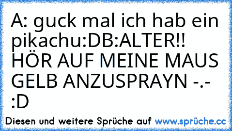 A: guck mal ich hab ein pikachu:D
B:ALTER!! HÖR AUF MEINE MAUS GELB ANZUSPRAYN -.- :D