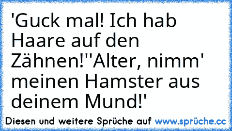 'Guck mal! Ich hab Haare auf den Zähnen!'
'Alter, nimm' meinen Hamster aus deinem Mund!'