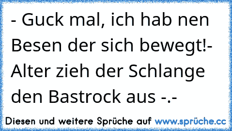 - Guck mal, ich hab nen Besen der sich bewegt!
- Alter zieh der Schlange den Bastrock aus -.-