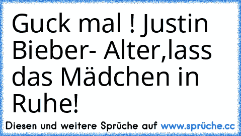 Guck mal ! Justin Bieber
- Alter,lass das Mädchen in Ruhe!