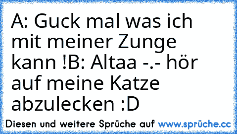 A: Guck mal was ich mit meiner Zunge kann !
B: Altaa -.- hör auf meine Katze abzulecken :D