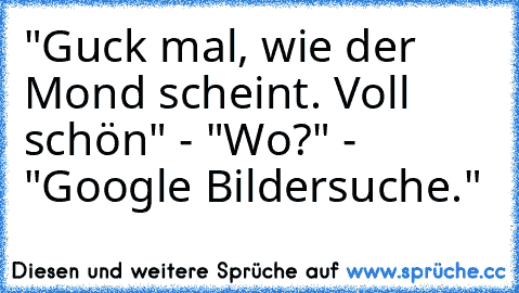 "Guck mal, wie der Mond scheint. Voll schön" - "Wo?" - "Google Bildersuche."