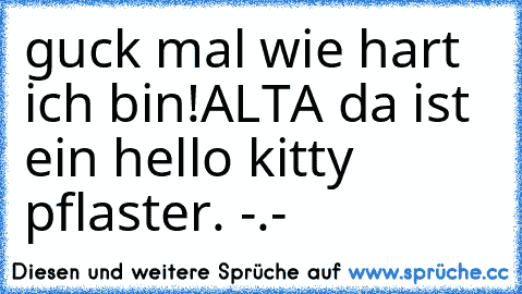 guck mal wie hart ich bin!
ALTA da ist ein hello kitty pflaster. -.-