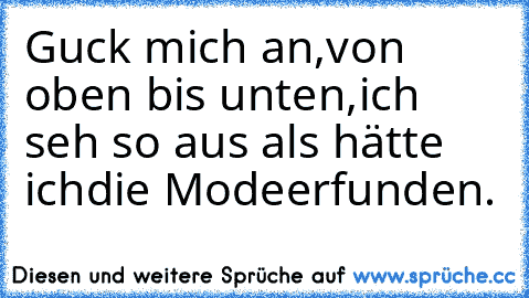 Guck mich an,
von oben bis unten,
ich seh so aus als hätte ich
die Mode
erfunden.