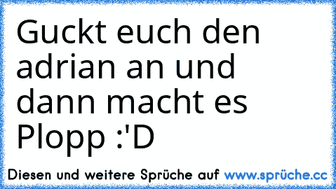 Guckt euch den adrian an und dann macht es Plopp :'D