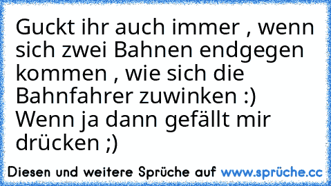 Guckt ihr auch immer , wenn sich zwei Bahnen endgegen kommen , wie sich die Bahnfahrer zuwinken :) 
Wenn ja dann gefällt mir drücken ;)