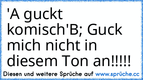 'A guckt komisch'
B; Guck mich nicht in diesem Ton an!!!!!