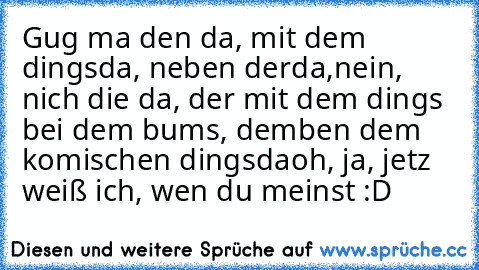 Gug ma den da, mit dem dingsda, neben derda,
nein, nich die da, der mit dem dings bei dem bums, demben dem komischen dingsda
oh, ja, jetz weiß ich, wen du meinst :D