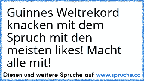 Guinnes Weltrekord knacken mit dem Spruch mit den meisten likes! Macht alle mit!