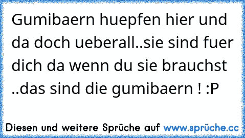 Gumibaern huepfen hier und da doch ueberall..sie sind fuer dich da wenn du sie brauchst ..das sind die gumibaern ! :P