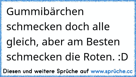 Gummibärchen schmecken doch alle gleich, aber am Besten schmecken die Roten. :D