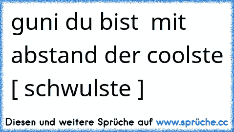 guni du bist  mit abstand der coolste [ schwulste ]